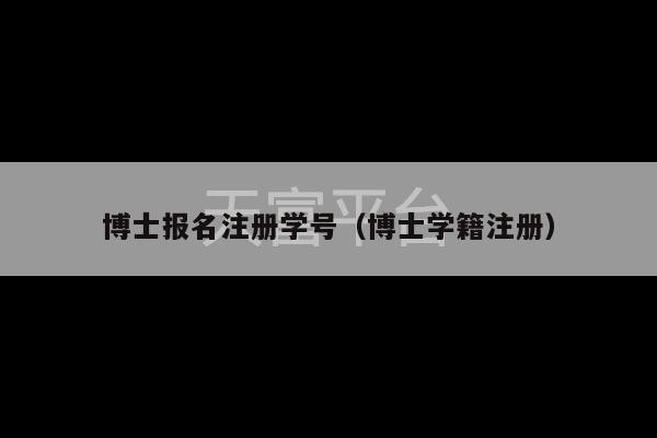 博士报名注册学号（博士学籍注册）-第1张图片-天富注册【会员登录平台】天富服装