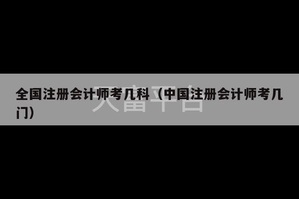 全国注册会计师考几科（中国注册会计师考几门）-第1张图片-天富注册【会员登录平台】天富服装