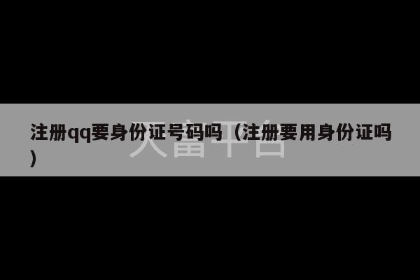 注册qq要身份证号码吗（注册要用身份证吗）-第1张图片-天富注册【会员登录平台】天富服装