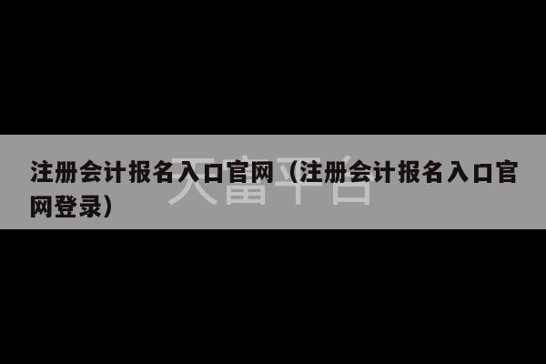 注册会计报名入口官网（注册会计报名入口官网登录）-第1张图片-天富注册【会员登录平台】天富服装