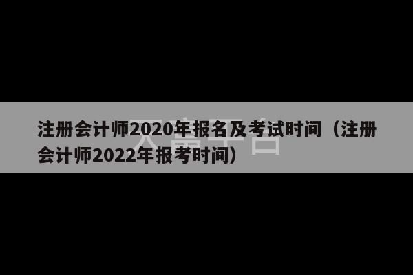 注册会计师2020年报名及考试时间（注册会计师2022年报考时间）-第1张图片-天富注册【会员登录平台】天富服装