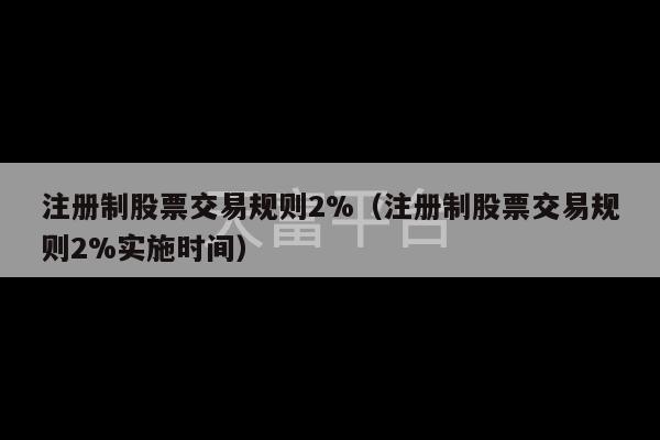 注册制股票交易规则2%（注册制股票交易规则2%实施时间）-第1张图片-天富注册【会员登录平台】天富服装