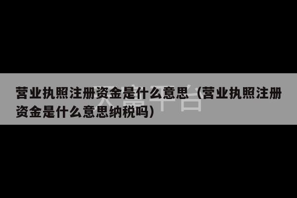 营业执照注册资金是什么意思（营业执照注册资金是什么意思纳税吗）-第1张图片-天富注册【会员登录平台】天富服装