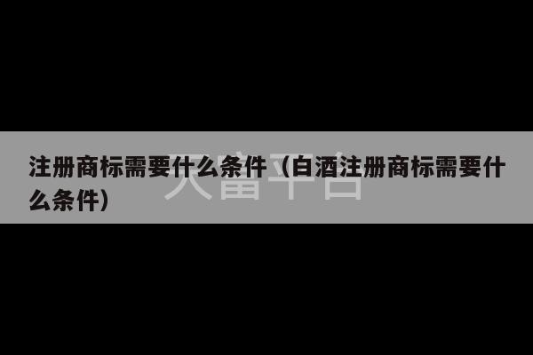 注册商标需要什么条件（白酒注册商标需要什么条件）-第1张图片-天富注册【会员登录平台】天富服装