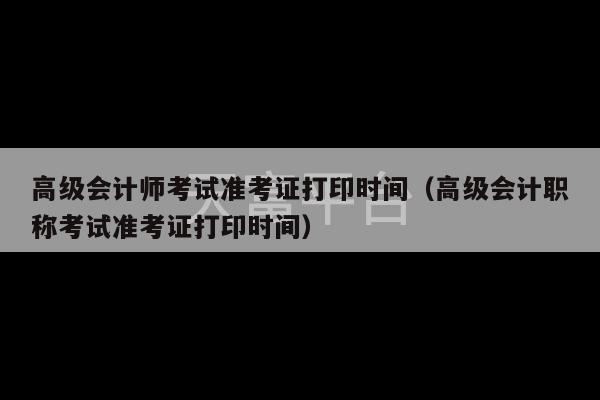 高级会计师考试准考证打印时间（高级会计职称考试准考证打印时间）-第1张图片-天富注册【会员登录平台】天富服装