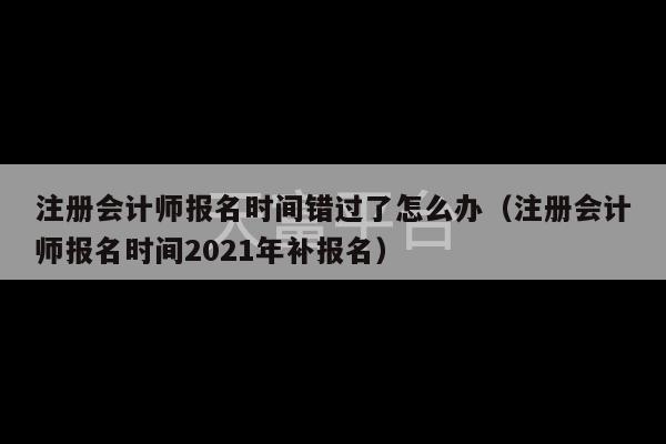 注册会计师报名时间错过了怎么办（注册会计师报名时间2021年补报名）-第1张图片-天富注册【会员登录平台】天富服装