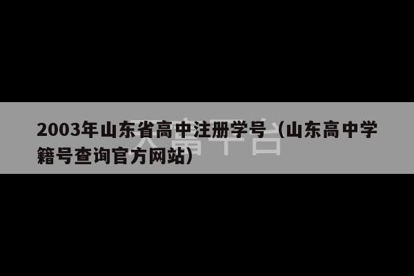 2003年山东省高中注册学号（山东高中学籍号查询官方网站）-第1张图片-天富注册【会员登录平台】天富服装