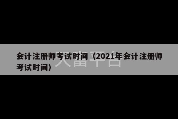 会计注册师考试时间（2021年会计注册师考试时间）-第1张图片-天富注册【会员登录平台】天富服装