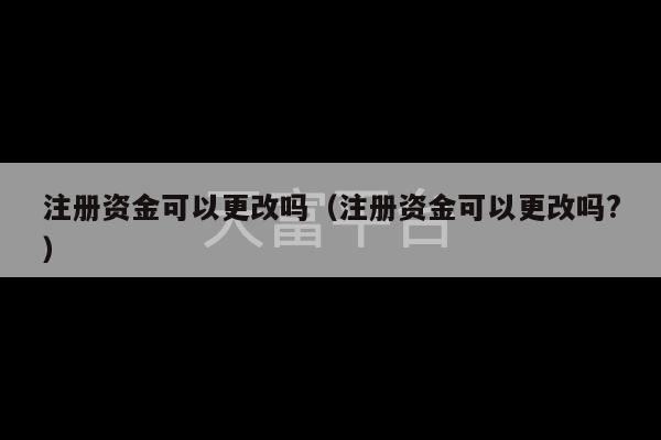 注册资金可以更改吗（注册资金可以更改吗?）-第1张图片-天富注册【会员登录平台】天富服装