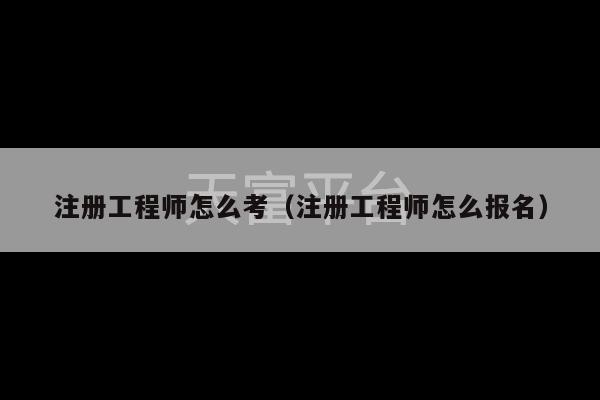 注册工程师怎么考（注册工程师怎么报名）-第1张图片-天富注册【会员登录平台】天富服装