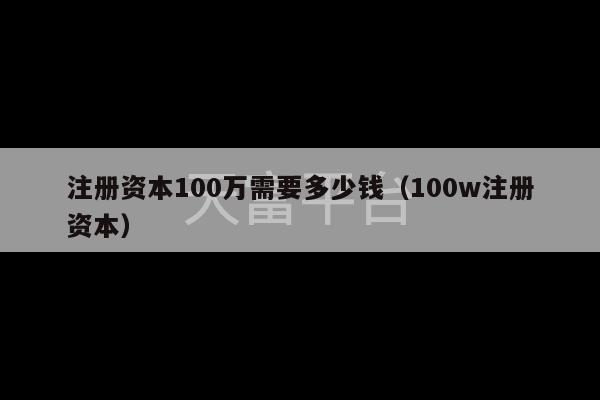 注册资本100万需要多少钱（100w注册资本）-第1张图片-天富注册【会员登录平台】天富服装