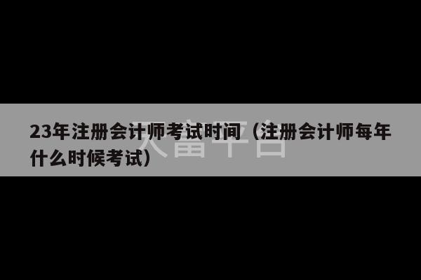 23年注册会计师考试时间（注册会计师每年什么时候考试）-第1张图片-天富注册【会员登录平台】天富服装