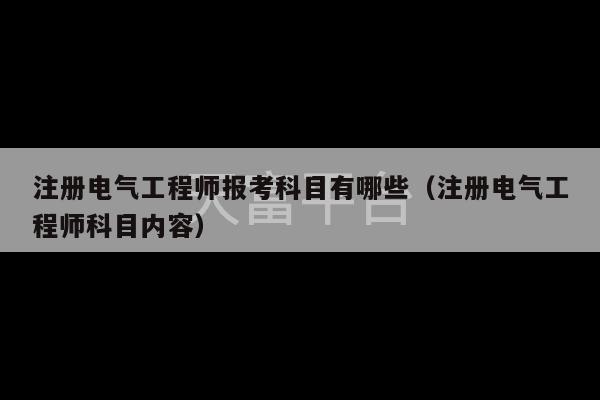 注册电气工程师报考科目有哪些（注册电气工程师科目内容）-第1张图片-天富注册【会员登录平台】天富服装