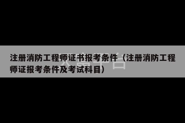 注册消防工程师证书报考条件（注册消防工程师证报考条件及考试科目）-第1张图片-天富注册【会员登录平台】天富服装