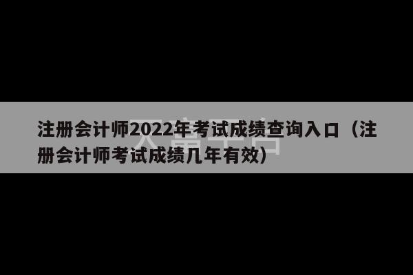 注册会计师2022年考试成绩查询入口（注册会计师考试成绩几年有效）-第1张图片-天富注册【会员登录平台】天富服装