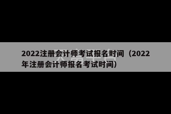 2022注册会计师考试报名时间（2022年注册会计师报名考试时间）-第1张图片-天富注册【会员登录平台】天富服装