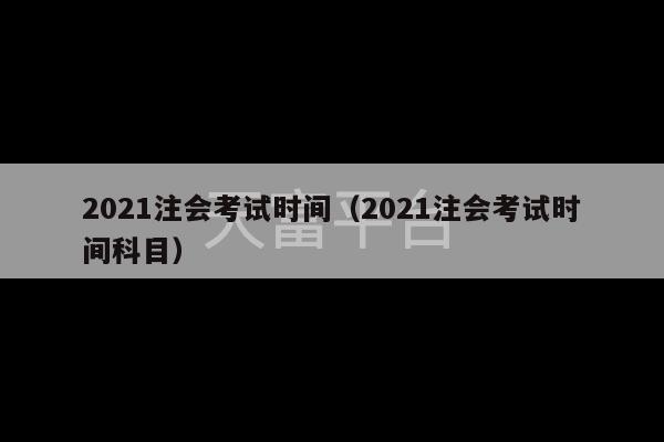 2021注会考试时间（2021注会考试时间科目）-第1张图片-天富注册【会员登录平台】天富服装