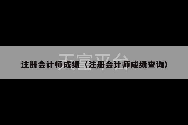 注册会计师成绩（注册会计师成绩查询）-第1张图片-天富注册【会员登录平台】天富服装