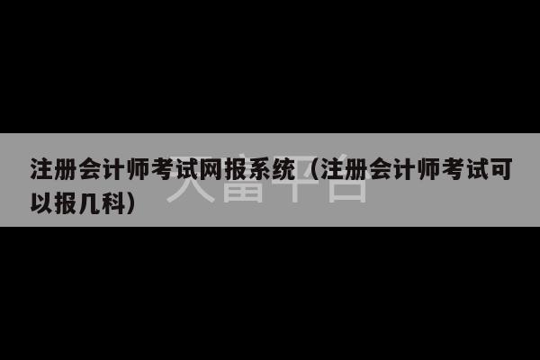 注册会计师考试网报系统（注册会计师考试可以报几科）-第1张图片-天富注册【会员登录平台】天富服装