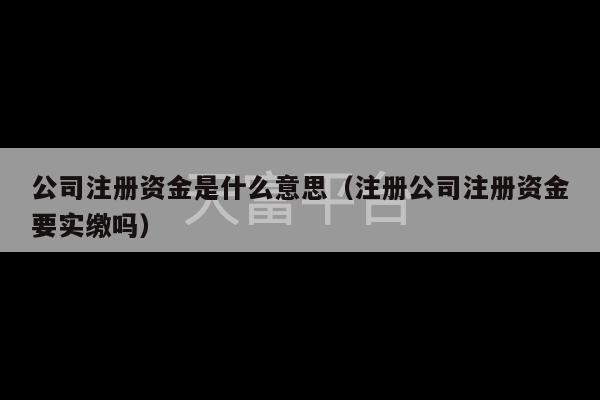 公司注册资金是什么意思（注册公司注册资金要实缴吗）-第1张图片-天富注册【会员登录平台】天富服装