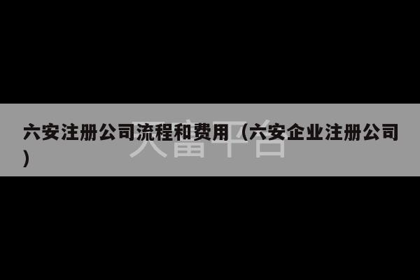 六安注册公司流程和费用（六安企业注册公司）-第1张图片-天富注册【会员登录平台】天富服装