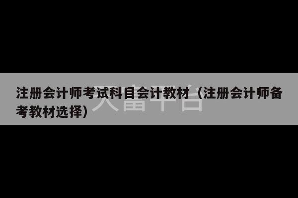 注册会计师考试科目会计教材（注册会计师备考教材选择）-第1张图片-天富注册【会员登录平台】天富服装