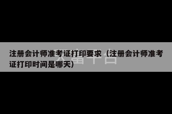 注册会计师准考证打印要求（注册会计师准考证打印时间是哪天）-第1张图片-天富注册【会员登录平台】天富服装