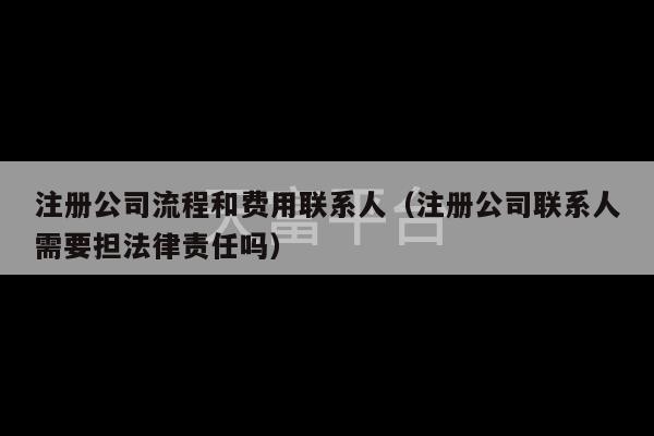 注册公司流程和费用联系人（注册公司联系人需要担法律责任吗）-第1张图片-天富注册【会员登录平台】天富服装