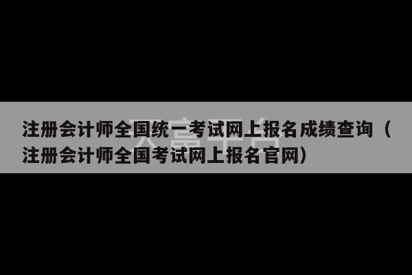 注册会计师全国统一考试网上报名成绩查询（注册会计师全国考试网上报名官网）-第1张图片-天富注册【会员登录平台】天富服装