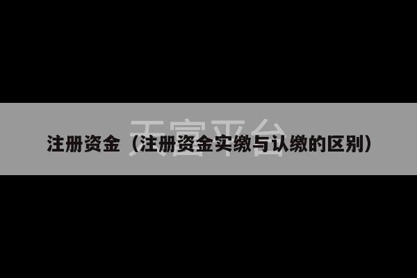 注册资金（注册资金实缴与认缴的区别）-第1张图片-天富注册【会员登录平台】天富服装