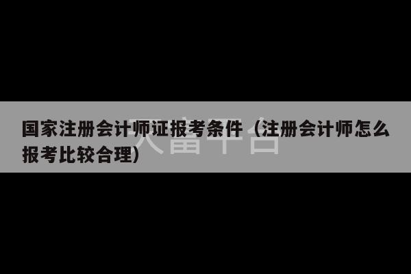 国家注册会计师证报考条件（注册会计师怎么报考比较合理）-第1张图片-天富注册【会员登录平台】天富服装
