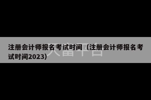 注册会计师报名考试时间（注册会计师报名考试时间2023）-第1张图片-天富注册【会员登录平台】天富服装