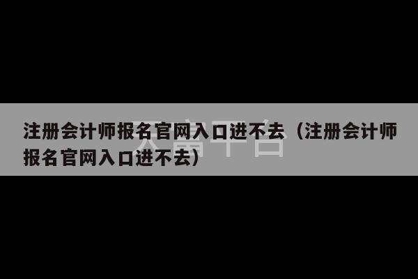 注册会计师报名官网入口进不去（注册会计师报名官网入口进不去）-第1张图片-天富注册【会员登录平台】天富服装