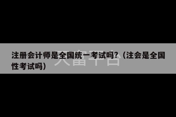 注册会计师是全国统一考试吗?（注会是全国性考试吗）-第1张图片-天富注册【会员登录平台】天富服装