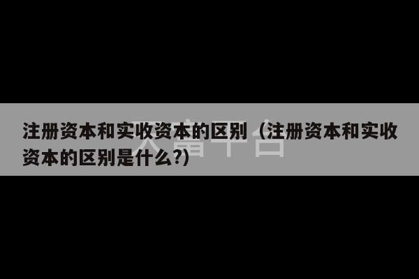 注册资本和实收资本的区别（注册资本和实收资本的区别是什么?）-第1张图片-天富注册【会员登录平台】天富服装