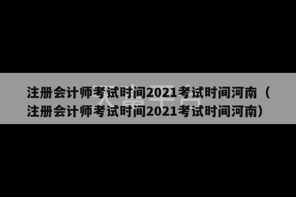 注册会计师考试时间2021考试时间河南（注册会计师考试时间2021考试时间河南）-第1张图片-天富注册【会员登录平台】天富服装