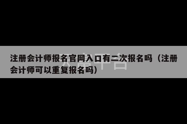 注册会计师报名官网入口有二次报名吗（注册会计师可以重复报名吗）-第1张图片-天富注册【会员登录平台】天富服装