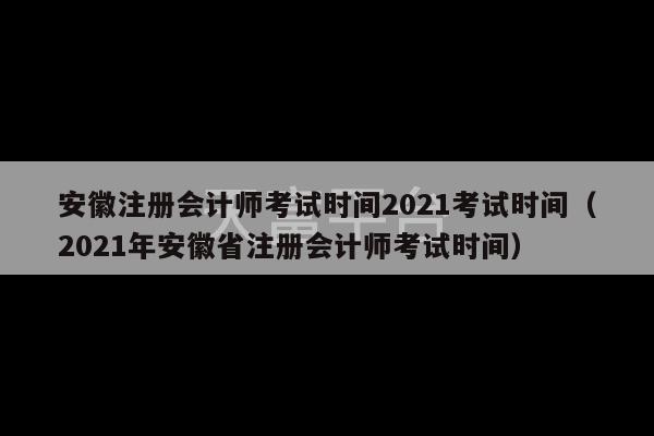 安徽注册会计师考试时间2021考试时间（2021年安徽省注册会计师考试时间）-第1张图片-天富注册【会员登录平台】天富服装