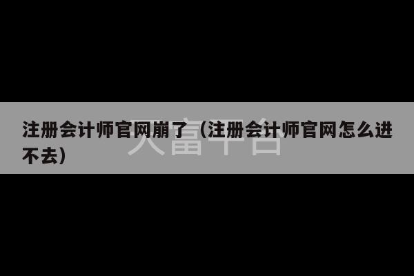 注册会计师官网崩了（注册会计师官网怎么进不去）-第1张图片-天富注册【会员登录平台】天富服装