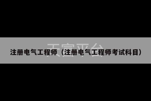 注册电气工程师（注册电气工程师考试科目）-第1张图片-天富注册【会员登录平台】天富服装