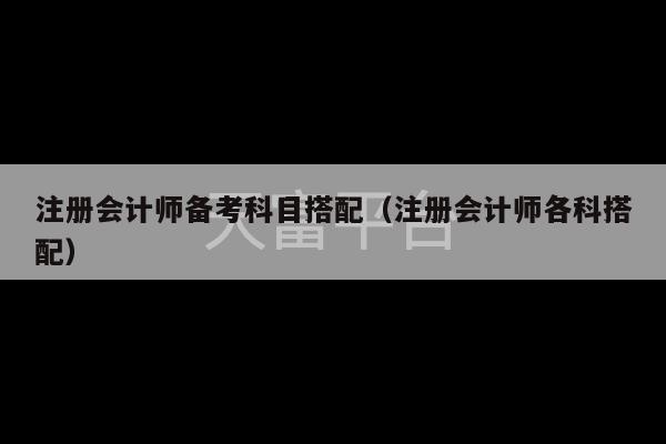 注册会计师备考科目搭配（注册会计师各科搭配）-第1张图片-天富注册【会员登录平台】天富服装