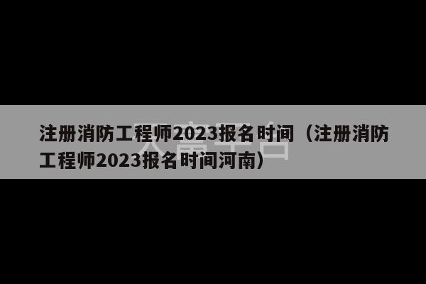 注册消防工程师2023报名时间（注册消防工程师2023报名时间河南）-第1张图片-天富注册【会员登录平台】天富服装