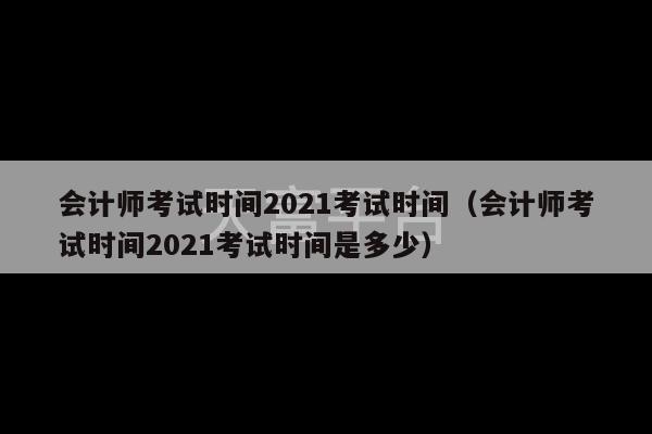 会计师考试时间2021考试时间（会计师考试时间2021考试时间是多少）-第1张图片-天富注册【会员登录平台】天富服装