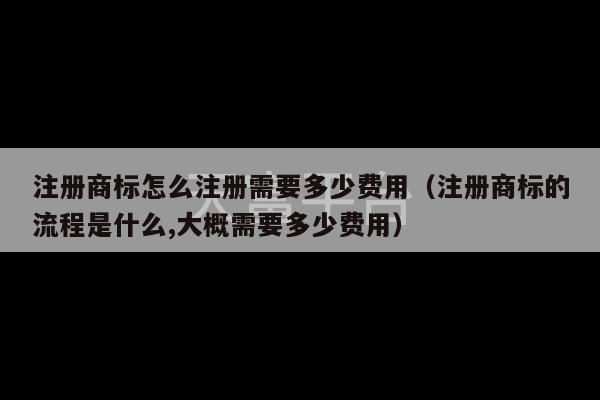 注册商标怎么注册需要多少费用（注册商标的流程是什么,大概需要多少费用）-第1张图片-天富注册【会员登录平台】天富服装