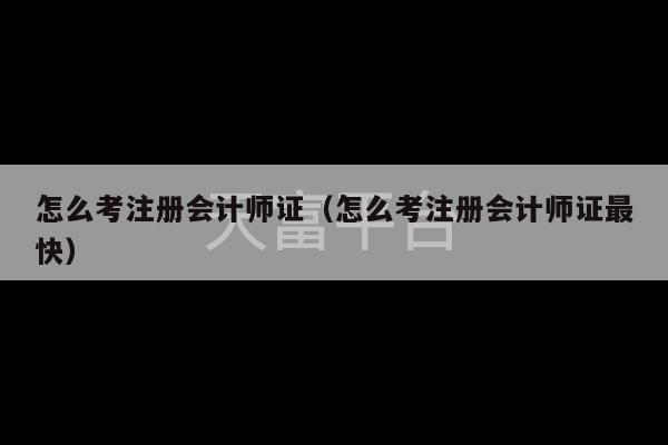 怎么考注册会计师证（怎么考注册会计师证最快）-第1张图片-天富注册【会员登录平台】天富服装