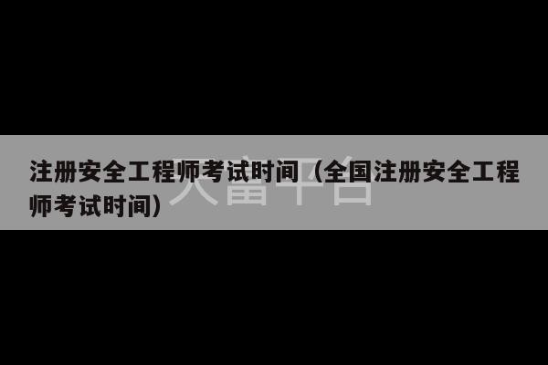 注册安全工程师考试时间（全国注册安全工程师考试时间）-第1张图片-天富注册【会员登录平台】天富服装