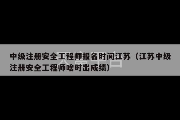 中级注册安全工程师报名时间江苏（江苏中级注册安全工程师啥时出成绩）-第1张图片-天富注册【会员登录平台】天富服装