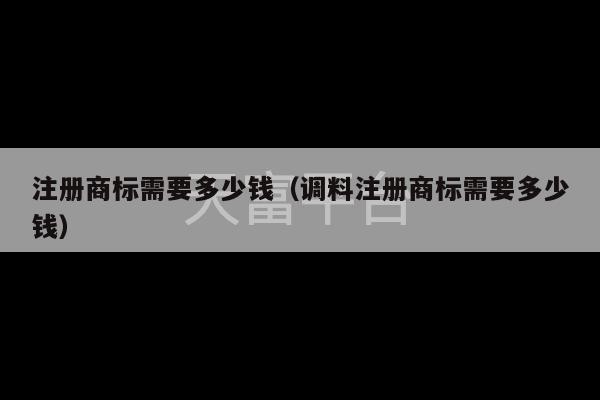 注册商标需要多少钱（调料注册商标需要多少钱）-第1张图片-天富注册【会员登录平台】天富服装