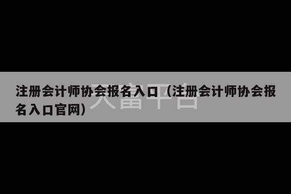 注册会计师协会报名入口（注册会计师协会报名入口官网）-第1张图片-天富注册【会员登录平台】天富服装