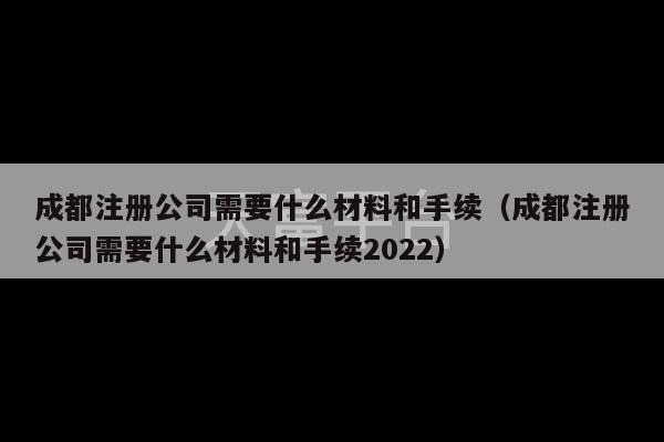 成都注册公司需要什么材料和手续（成都注册公司需要什么材料和手续2022）-第1张图片-天富注册【会员登录平台】天富服装